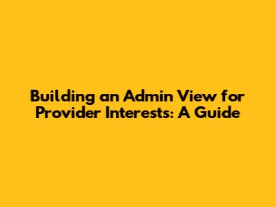 Building an Admin View for Provider Interests: A Guide