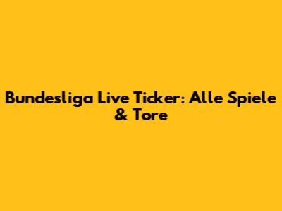 Bundesliga Live Ticker: Alle Spiele & Tore