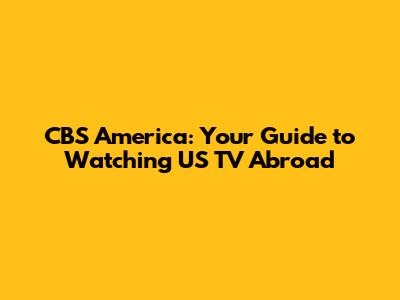 CBS America: Your Guide to Watching US TV Abroad