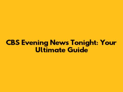 CBS Evening News Tonight: Your Ultimate Guide