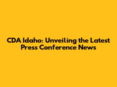 CDA Idaho: Unveiling the Latest Press Conference News