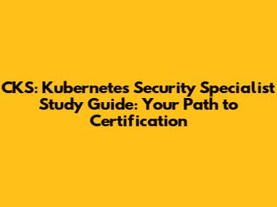CKS: Kubernetes Security Specialist Study Guide: Your Path to Certification