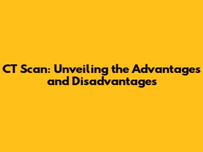 CT Scan: Unveiling the Advantages and Disadvantages
