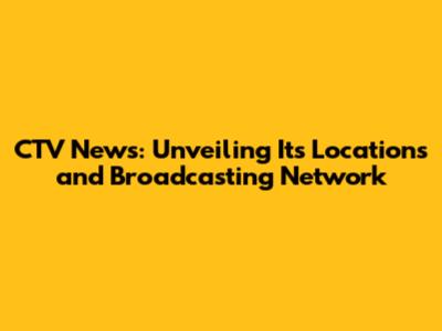 CTV News: Unveiling Its Locations and Broadcasting Network