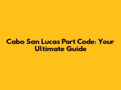 Cabo San Lucas Port Code: Your Ultimate Guide