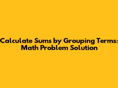 Calculate Sums by Grouping Terms: Math Problem Solution