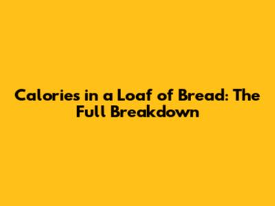 Calories in a Loaf of Bread: The Full Breakdown