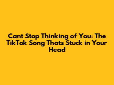 Can't Stop Thinking of You: The TikTok Song That's Stuck in Your Head