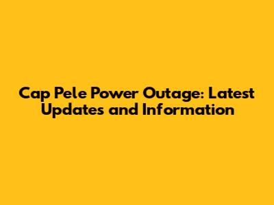 Cap Pele Power Outage: Latest Updates and Information
