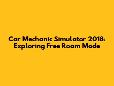 Car Mechanic Simulator 2018: Exploring Free Roam Mode