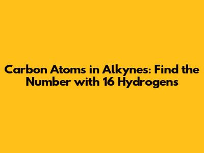 Carbon Atoms in Alkynes: Find the Number with 16 Hydrogens