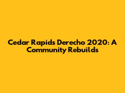Cedar Rapids Derecho 2020: A Community Rebuilds