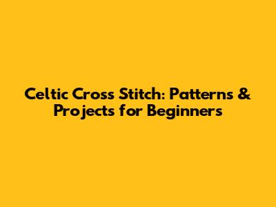 Celtic Cross Stitch: Patterns & Projects for Beginners