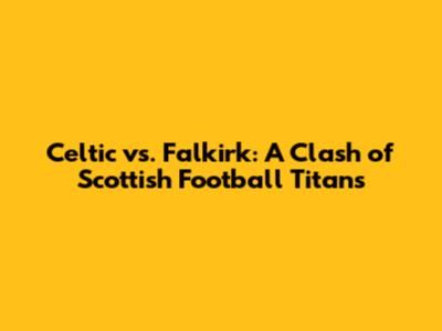 Celtic vs. Falkirk: A Clash of Scottish Football Titans