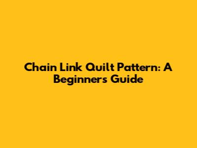 Chain Link Quilt Pattern: A Beginner's Guide