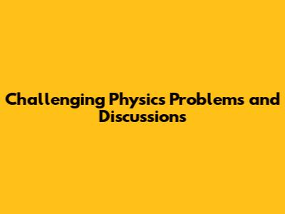 Challenging Physics Problems and Discussions