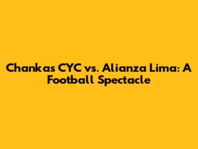 Chankas CYC vs. Alianza Lima: A Football Spectacle