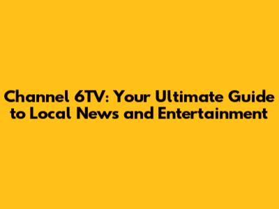 Channel 6TV: Your Ultimate Guide to Local News and Entertainment