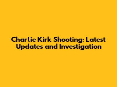 Charlie Kirk Shooting: Latest Updates and Investigation