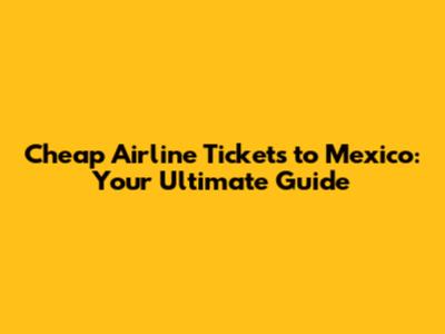 Cheap Airline Tickets to Mexico: Your Ultimate Guide