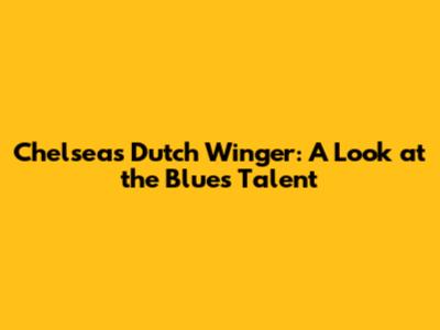 Chelsea's Dutch Winger: A Look at the Blues' Talent