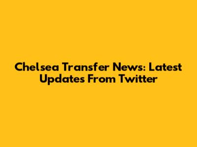 Chelsea Transfer News: Latest Updates From Twitter