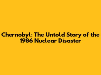 Chernobyl: The Untold Story of the 1986 Nuclear Disaster