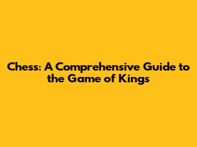 Chess: A Comprehensive Guide to the Game of Kings