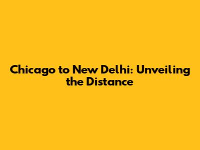 Chicago to New Delhi: Unveiling the Distance