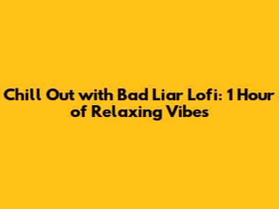 Chill Out with Bad Liar Lofi: 1 Hour of Relaxing Vibes