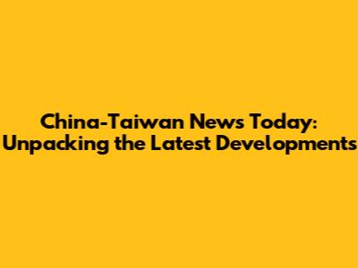 China-Taiwan News Today: Unpacking the Latest Developments