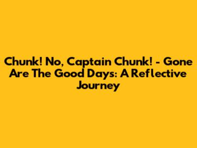 Chunk! No, Captain Chunk! - Gone Are The Good Days: A Reflective Journey