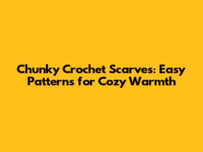 Chunky Crochet Scarves: Easy Patterns for Cozy Warmth