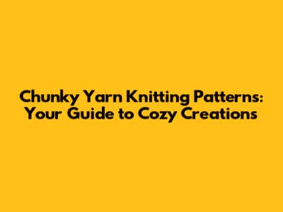 Chunky Yarn Knitting Patterns: Your Guide to Cozy Creations