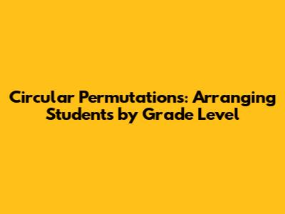 Circular Permutations: Arranging Students by Grade Level