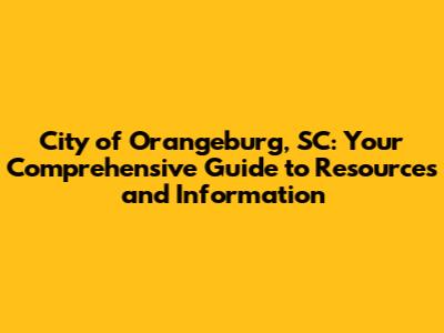 City of Orangeburg, SC: Your Comprehensive Guide to Resources and Information