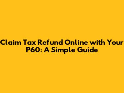 Claim Tax Refund Online with Your P60: A Simple Guide