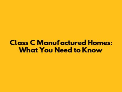 Class C Manufactured Homes: What You Need to Know