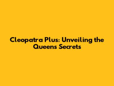 Cleopatra Plus: Unveiling the Queen's Secrets