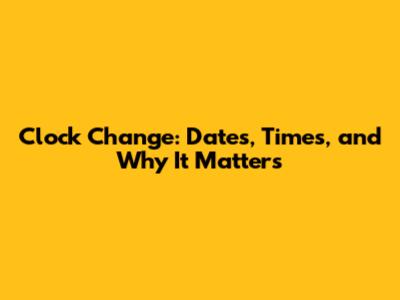 Clock Change: Dates, Times, and Why It Matters