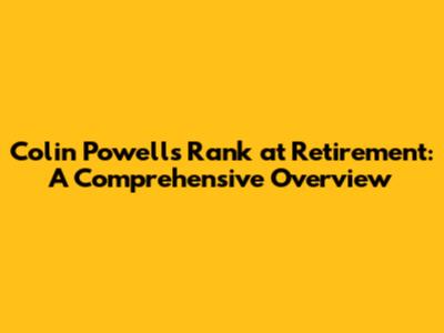 Colin Powell's Rank at Retirement: A Comprehensive Overview