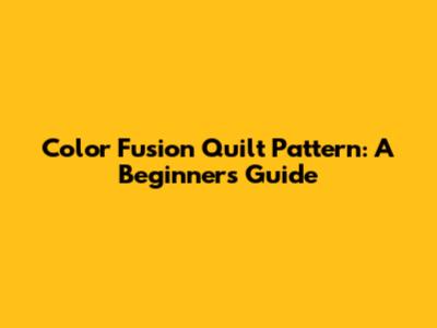 Color Fusion Quilt Pattern: A Beginner's Guide