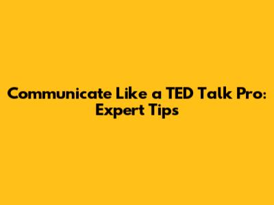 Communicate Like a TED Talk Pro: Expert Tips