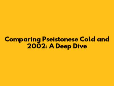 Comparing Pseistonese Cold and 2002: A Deep Dive