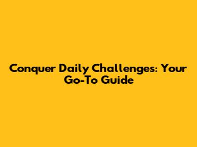 Conquer Daily Challenges: Your Go-To Guide