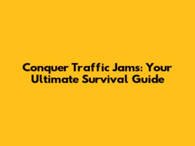 Conquer Traffic Jams: Your Ultimate Survival Guide