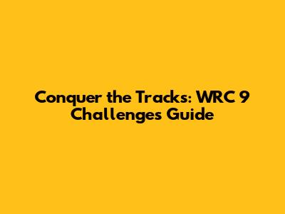Conquer the Tracks: WRC 9 Challenges Guide