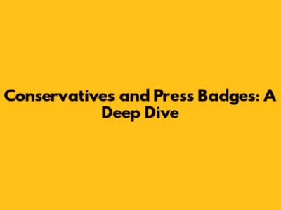Conservatives and Press Badges: A Deep Dive