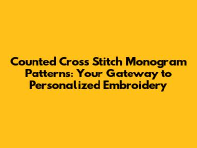 Counted Cross Stitch Monogram Patterns: Your Gateway to Personalized Embroidery