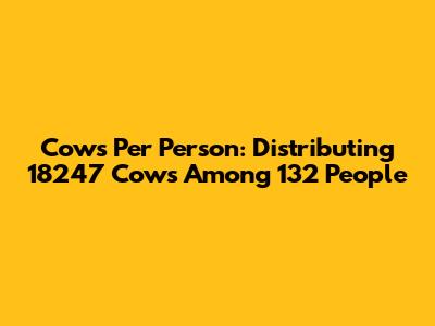 Cows Per Person: Distributing 18247 Cows Among 132 People